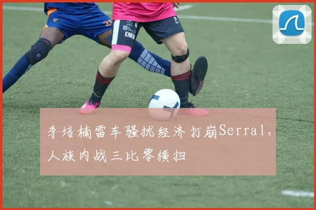 李培楠雷车骚扰经济打崩Serral,人族内战三比零横扫