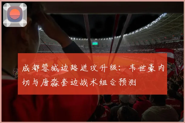 成都蓉城边路进攻升级:韦世豪内切与唐淼套边战术组合预测