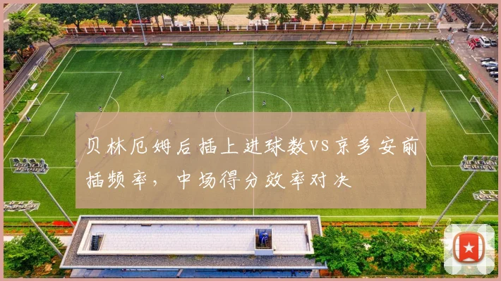 贝林厄姆后插上进球数vs京多安前插频率，中场得分效率对决