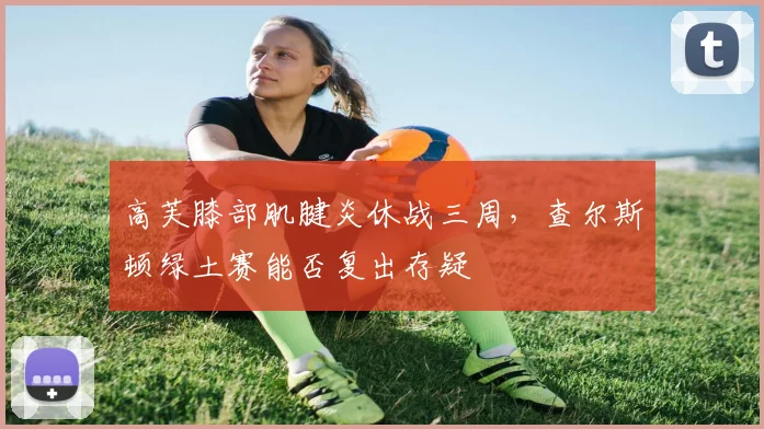 高芙膝部肌腱炎休战三周，查尔斯顿绿土赛能否复出存疑