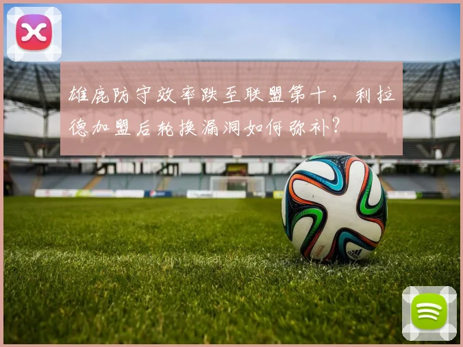 雄鹿防守效率跌至联盟第十,利拉德加盟后轮换漏洞如何弥补?