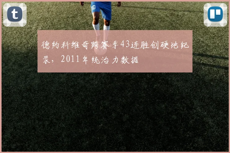 德约科维奇跨赛季43连胜创硬地纪录,2011年统治力数据