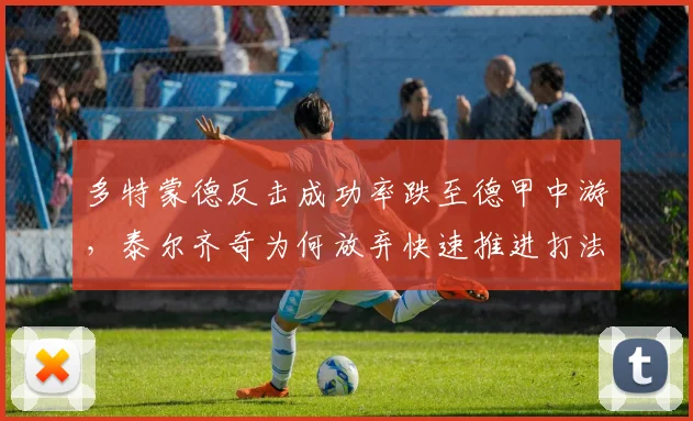 多特蒙德反击成功率跌至德甲中游,泰尔齐奇为何放弃快速推进打法?