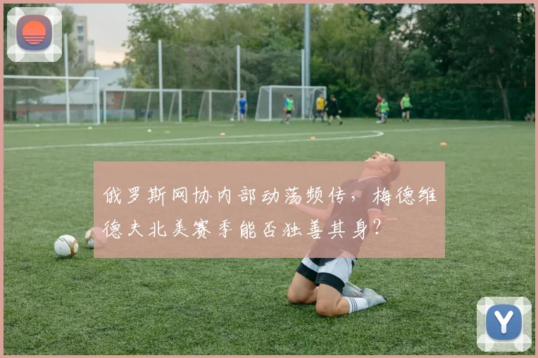 俄罗斯网协内部动荡频传，梅德维德夫北美赛季能否独善其身？