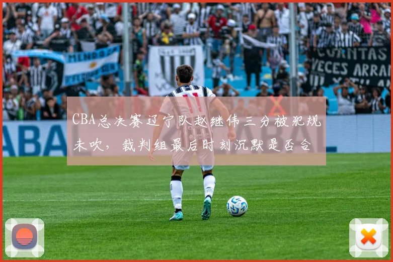 CBA总决赛辽宁队赵继伟三分被犯规未吹,裁判组最后时刻沉默是否合理?
